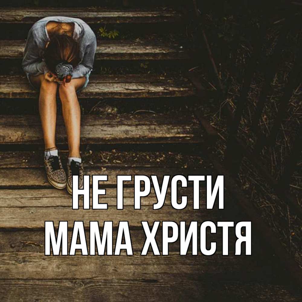 Открытка на каждый день с именем, Мама-Христя Не грусти девушка сидит на деревянных ступеньках Прикольная открытка с пожеланием онлайн скачать бесплатно 