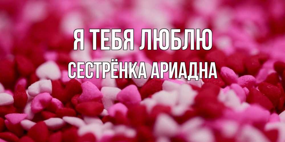 Открытка на каждый день с именем, Сестрёнка-Ариадна Я тебя люблю красивая открытка с признанием в любви Прикольная открытка с пожеланием онлайн скачать бесплатно 