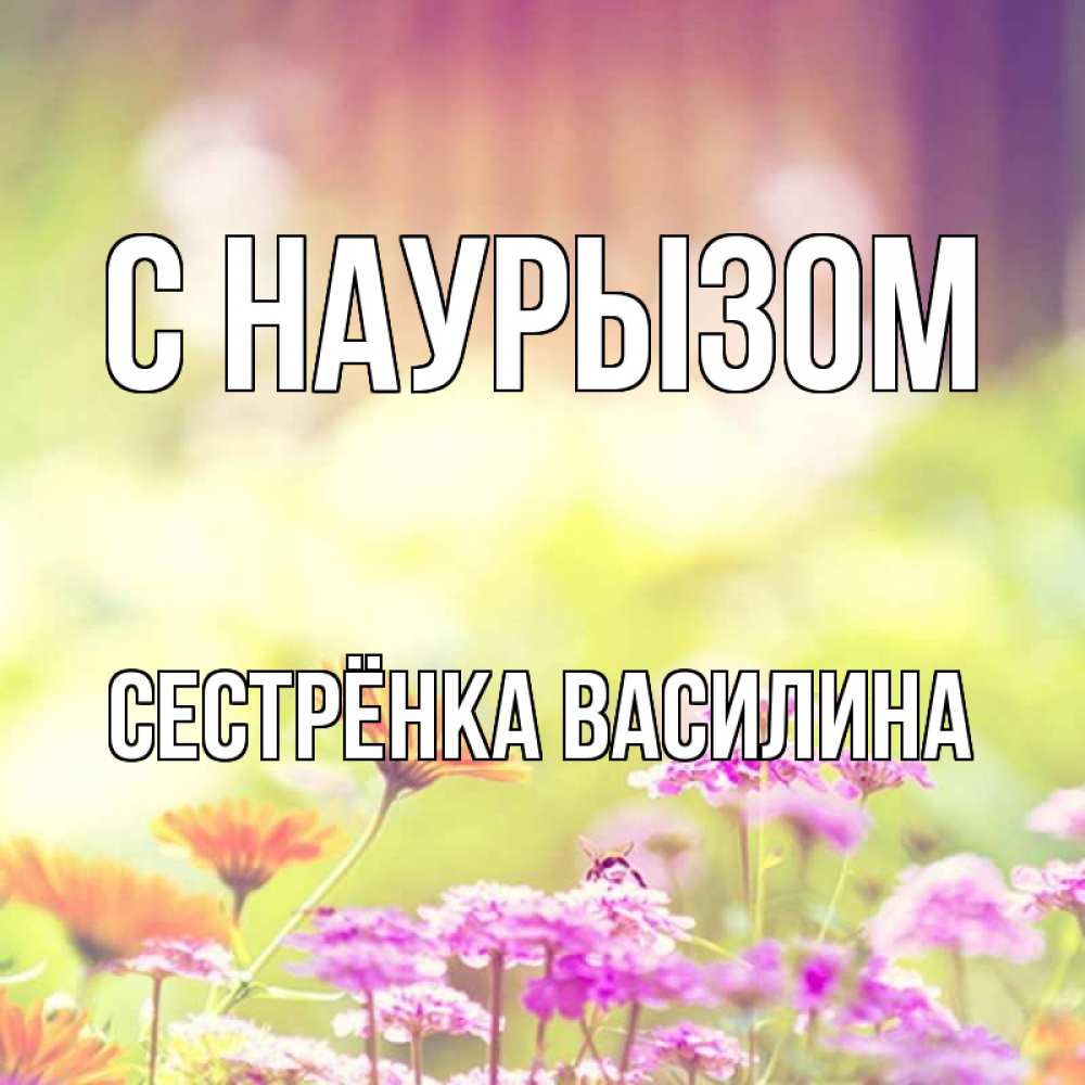 Открытка на каждый день с именем, Сестрёнка-Василина С наурызом цветы весна Прикольная открытка с пожеланием онлайн скачать бесплатно 