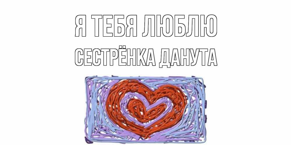 Открытка на каждый день с именем, Сестрёнка-Данута Я тебя люблю сердце Прикольная открытка с пожеланием онлайн скачать бесплатно 