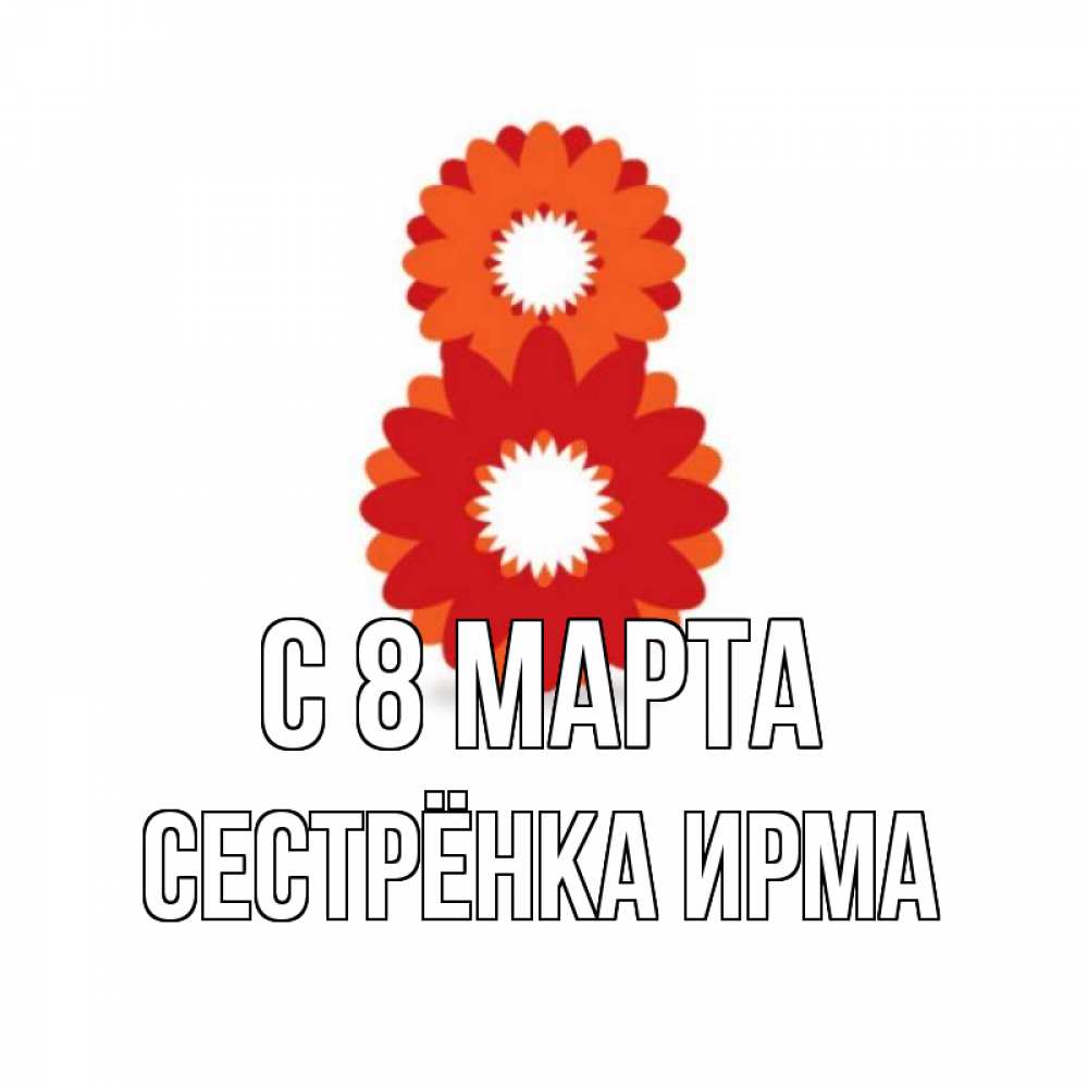Открытка на каждый день с именем, Сестрёнка-Ирма С 8 МАРТА восьмерка из лепестков Прикольная открытка с пожеланием онлайн скачать бесплатно 