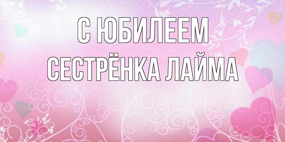 Открытка на каждый день с именем, Сестрёнка-Лайма С юбилеем розовые сердечки и узоры Прикольная открытка с пожеланием онлайн скачать бесплатно 
