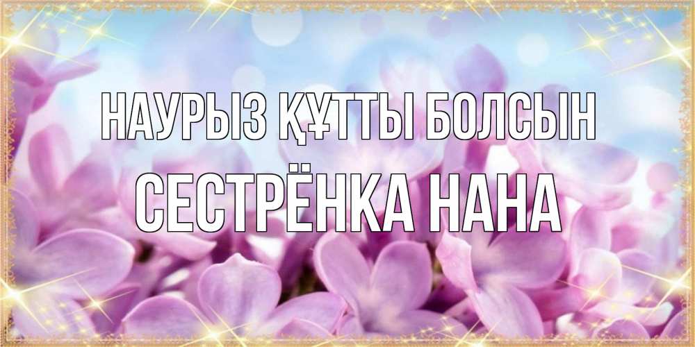 Открытка на каждый день с именем, Сестрёнка-Нана Наурыз құтты болсын открытка на наурыз  день с цветами Прикольная открытка с пожеланием онлайн скачать бесплатно 