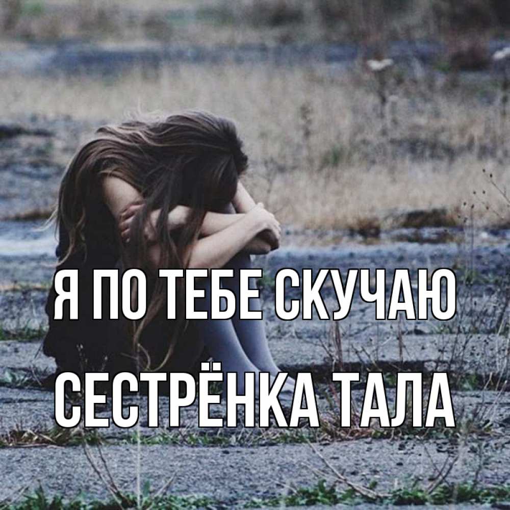 Открытка на каждый день с именем, Сестрёнка-Тала Я по тебе скучаю мне скучно очень Прикольная открытка с пожеланием онлайн скачать бесплатно 