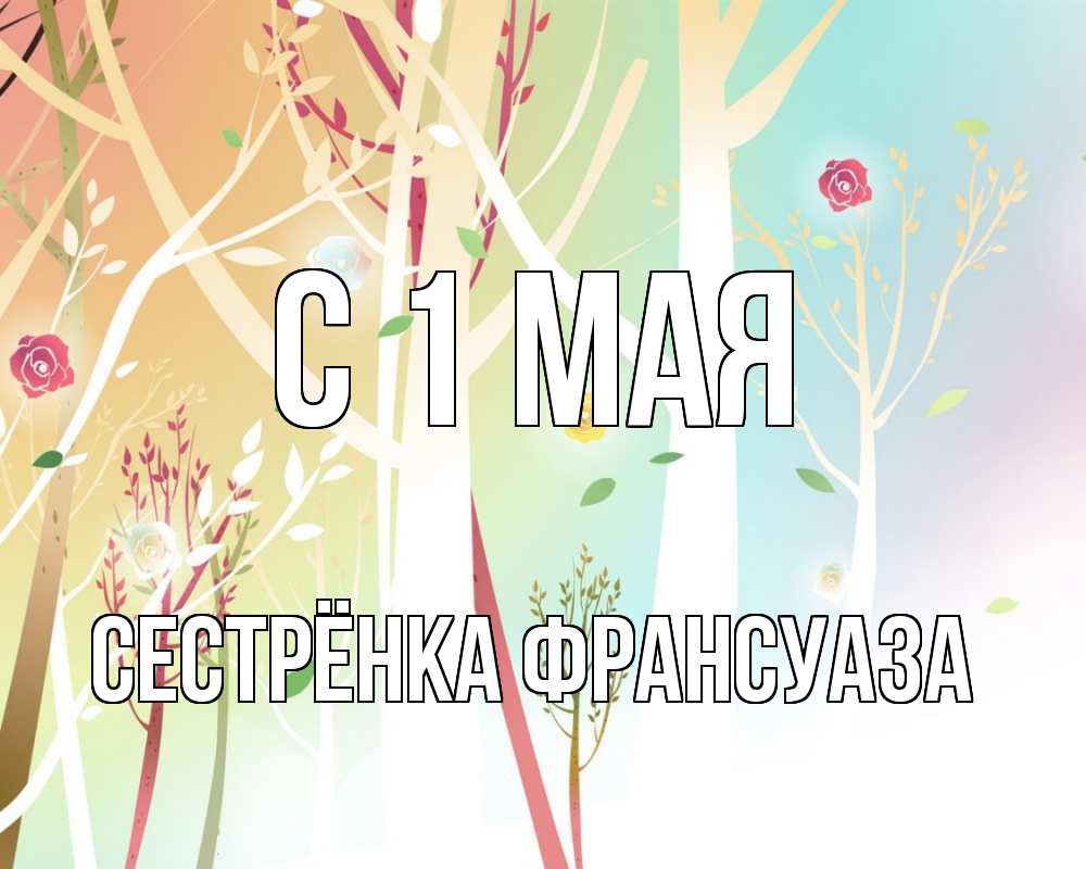 Открытка на каждый день с именем, Сестрёнка-Франсуаза С 1 мая С 1 мая 1 Прикольная открытка с пожеланием онлайн скачать бесплатно 