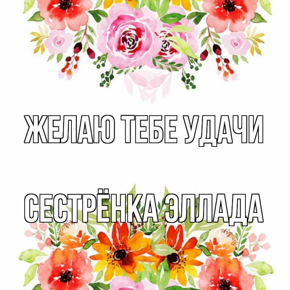 Открытка на каждый день с именем, Сестрёнка-Эллада Желаю тебе удачи открытка с цветами акварелью Прикольная открытка с пожеланием онлайн скачать бесплатно 
