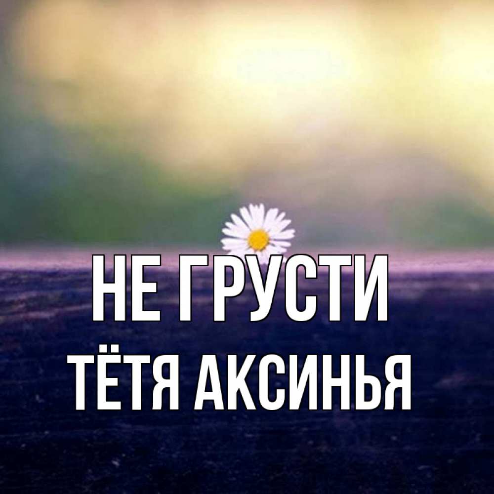 Открытка на каждый день с именем, Тётя-Аксинья Не грусти красота Прикольная открытка с пожеланием онлайн скачать бесплатно 