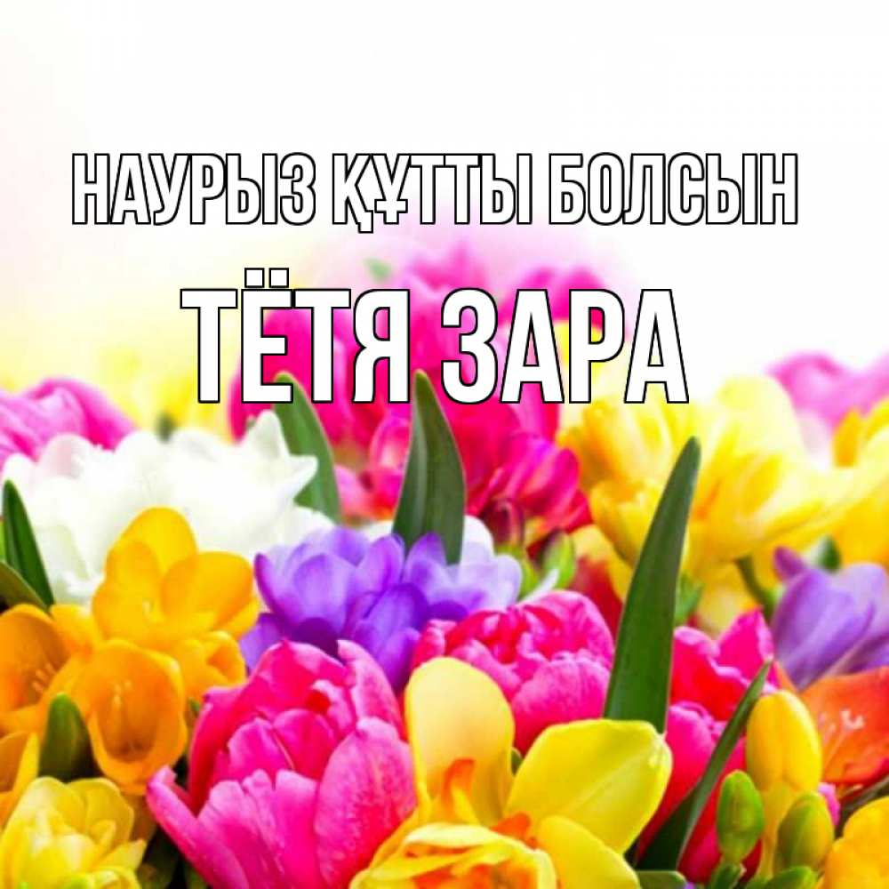 Открытка на каждый день с именем, Тётя-Зара Наурыз құтты болсын тюльпаны Прикольная открытка с пожеланием онлайн скачать бесплатно 