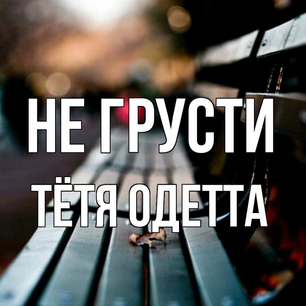 Открытка на каждый день с именем, Тётя-Одетта Не грусти размытый фон Прикольная открытка с пожеланием онлайн скачать бесплатно 