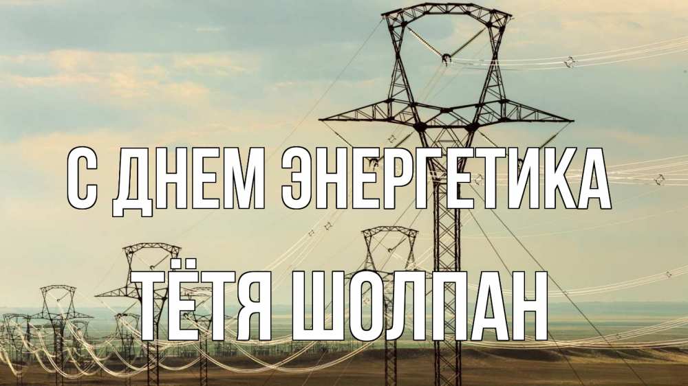Открытка на каждый день с именем, Тётя-Шолпан С днем энергетика провода небо Прикольная открытка с пожеланием онлайн скачать бесплатно 