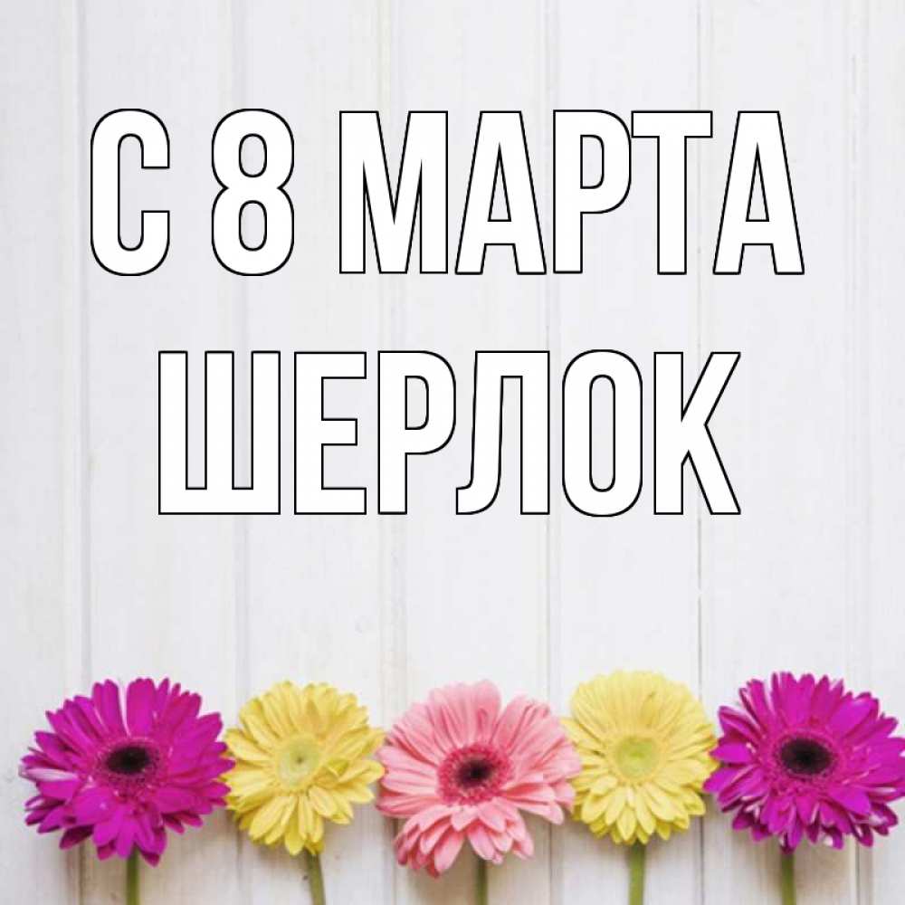 Открытка на каждый день с именем, Шерлок С 8 МАРТА женщинам 1 Прикольная открытка с пожеланием онлайн скачать бесплатно 