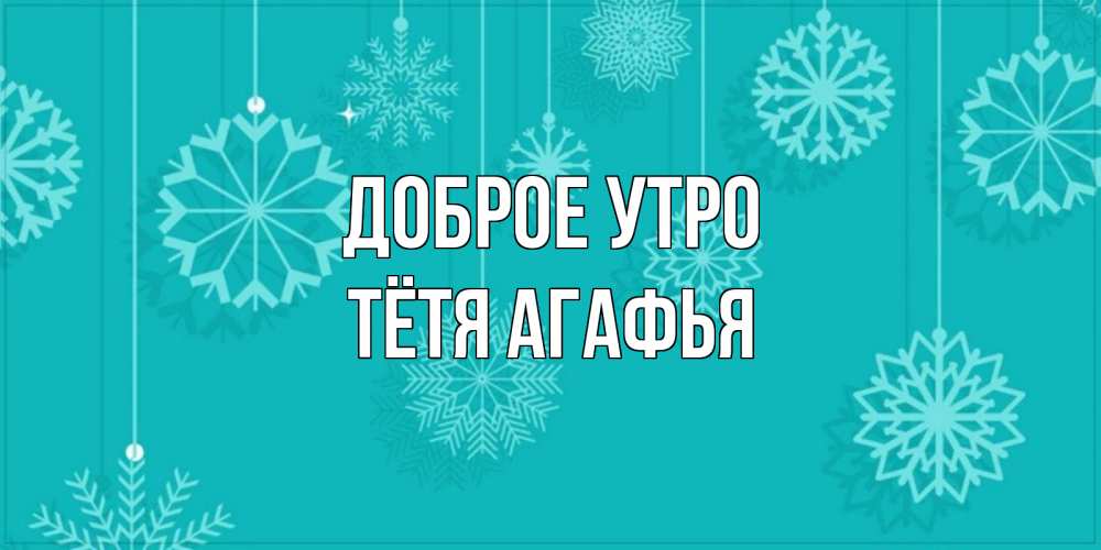Открытка на каждый день с именем, Тётя-Агафья Доброе утро открытка со снежинками Прикольная открытка с пожеланием онлайн скачать бесплатно 