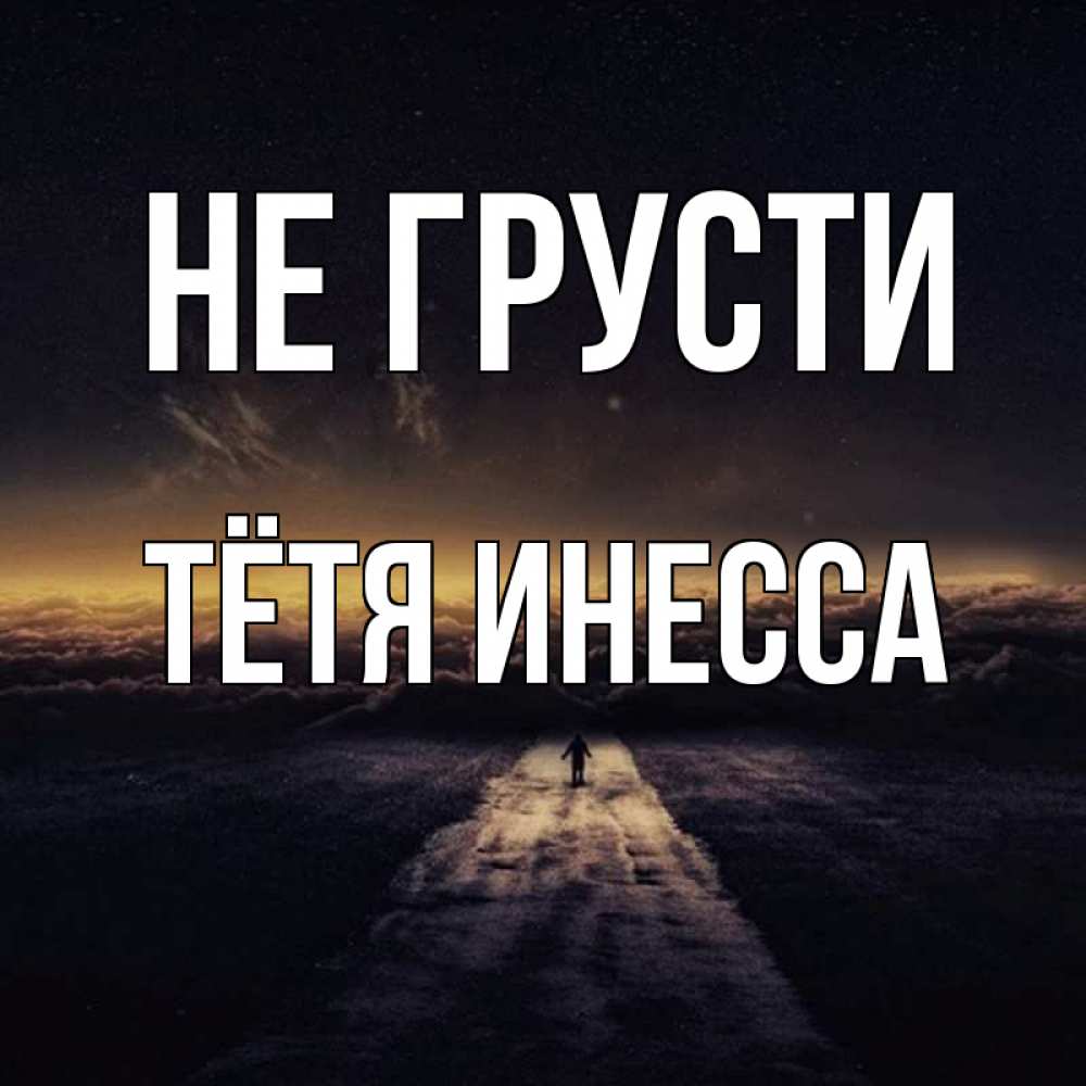 Открытка на каждый день с именем, Тётя-Инесса Не грусти дорога в никуда Прикольная открытка с пожеланием онлайн скачать бесплатно 