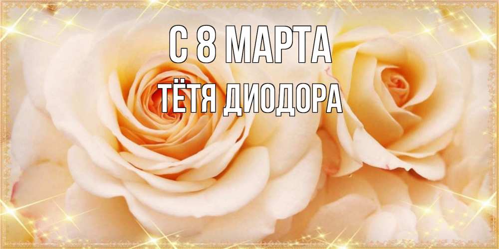 Открытка на каждый день с именем, Тётя-Диодора С 8 марта новые открытки для мамы на 8 марта Прикольная открытка с пожеланием онлайн скачать бесплатно 