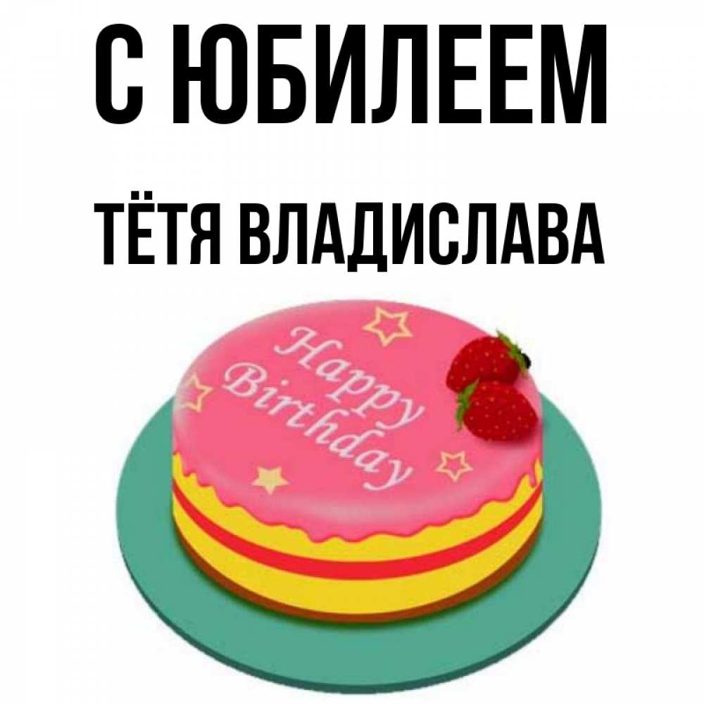 Открытка на каждый день с именем, Тётя-Владислава С юбилеем торт, клубника, днюха Прикольная открытка с пожеланием онлайн скачать бесплатно 