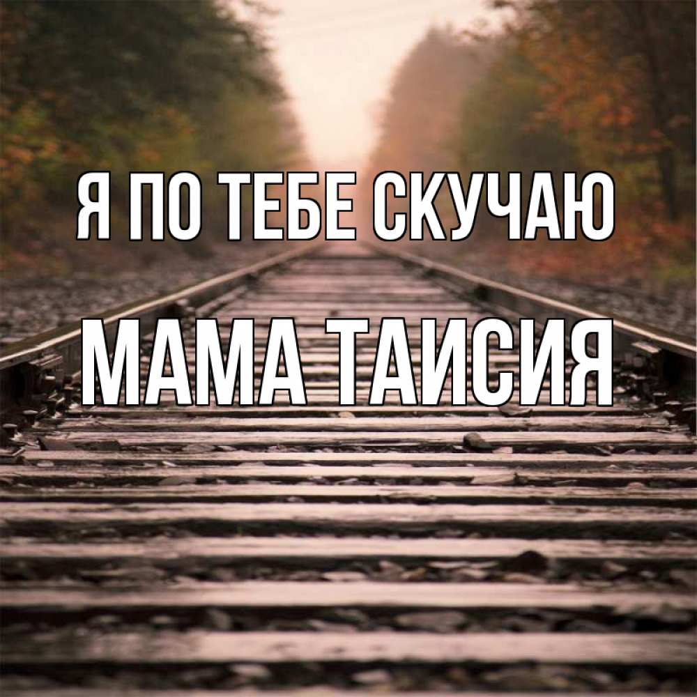 Открытка на каждый день с именем, Мама-Таисия Я по тебе скучаю приезжай Прикольная открытка с пожеланием онлайн скачать бесплатно 