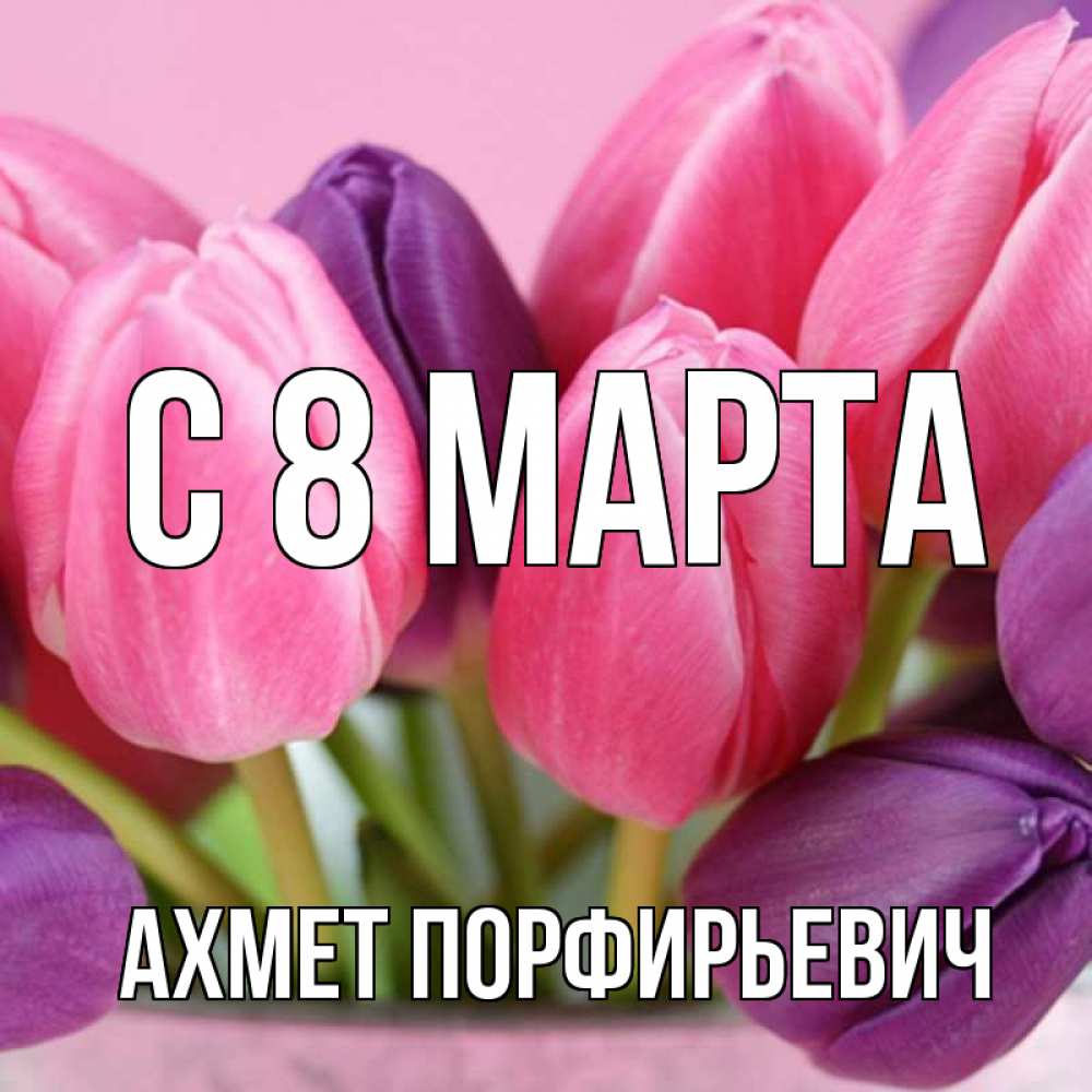 Открытка с именем, Ахмет Порфирьевич, С 8 МАРТА