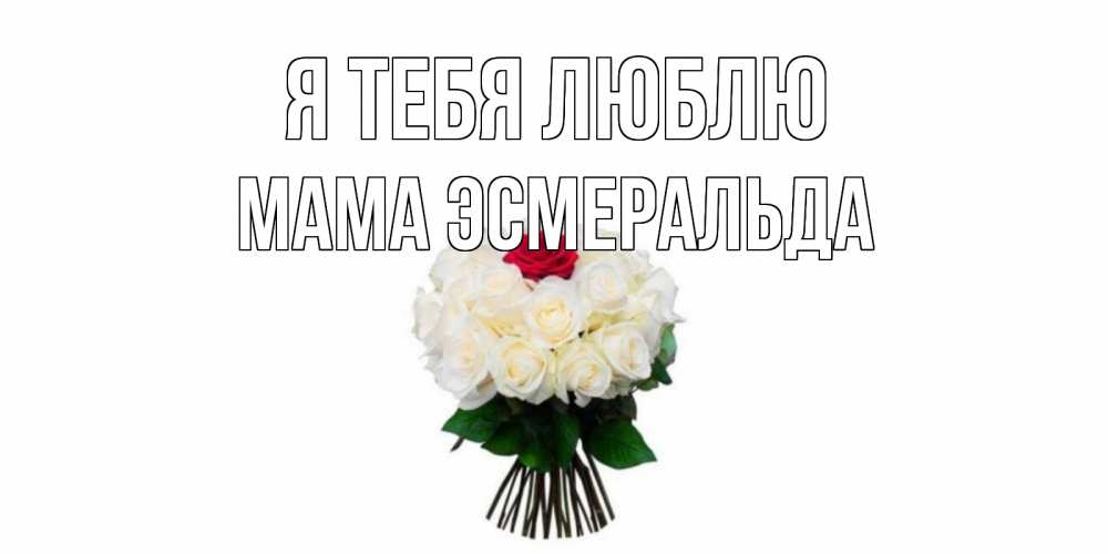 Открытка на каждый день с именем, Мама-Эсмеральда Я тебя люблю единственная Прикольная открытка с пожеланием онлайн скачать бесплатно 