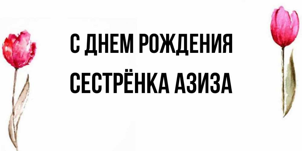 Открытка на каждый день с именем, Сестрёнка-Азиза С днем рождения открытки акварелью с цветами Прикольная открытка с пожеланием онлайн скачать бесплатно 