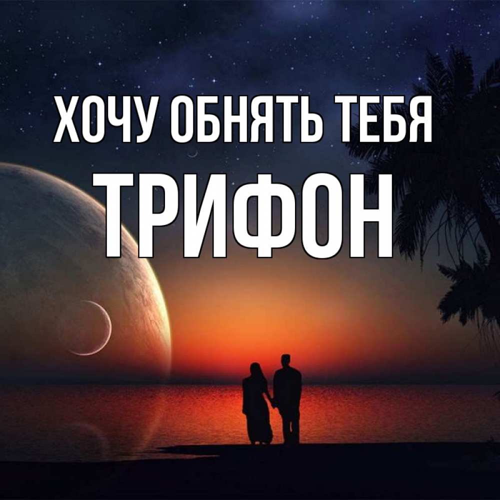 Открытка на каждый день с именем, Трифон Хочу обнять тебя восход спутников Прикольная открытка с пожеланием онлайн скачать бесплатно 