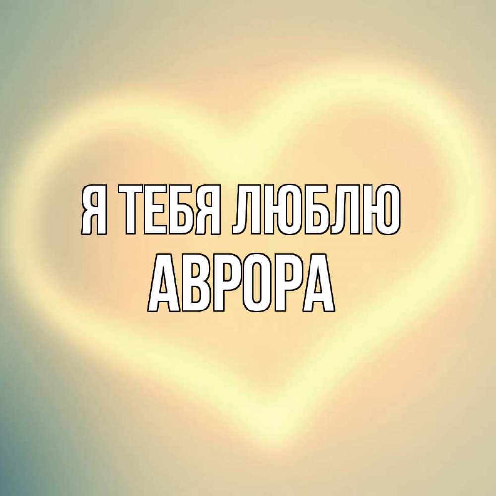 Открытка на каждый день с именем, Аврора Я тебя люблю сердце Прикольная открытка с пожеланием онлайн скачать бесплатно 