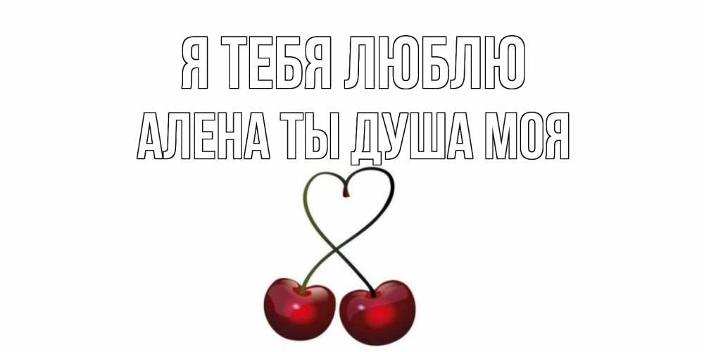 Открытка на каждый день с именем, Алена-ты-душа-моя Я тебя люблю вишня Прикольная открытка с пожеланием онлайн скачать бесплатно 