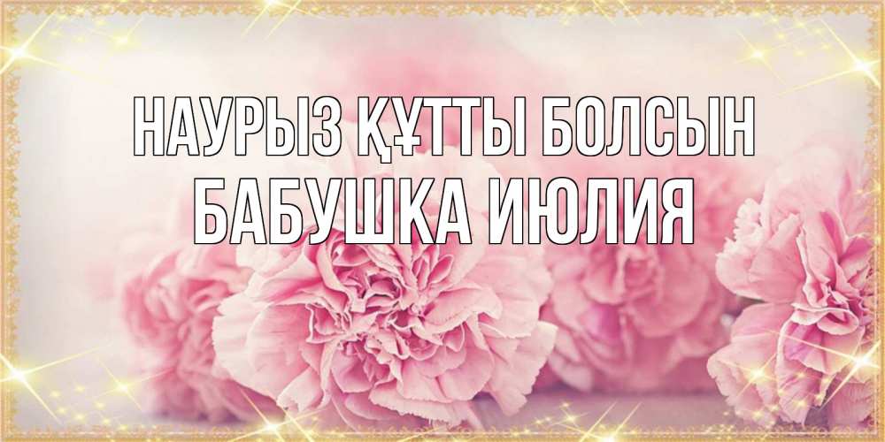 Открытка на каждый день с именем, Бабушка-Июлия Наурыз құтты болсын розовые цветы на международный женский день Прикольная открытка с пожеланием онлайн скачать бесплатно 
