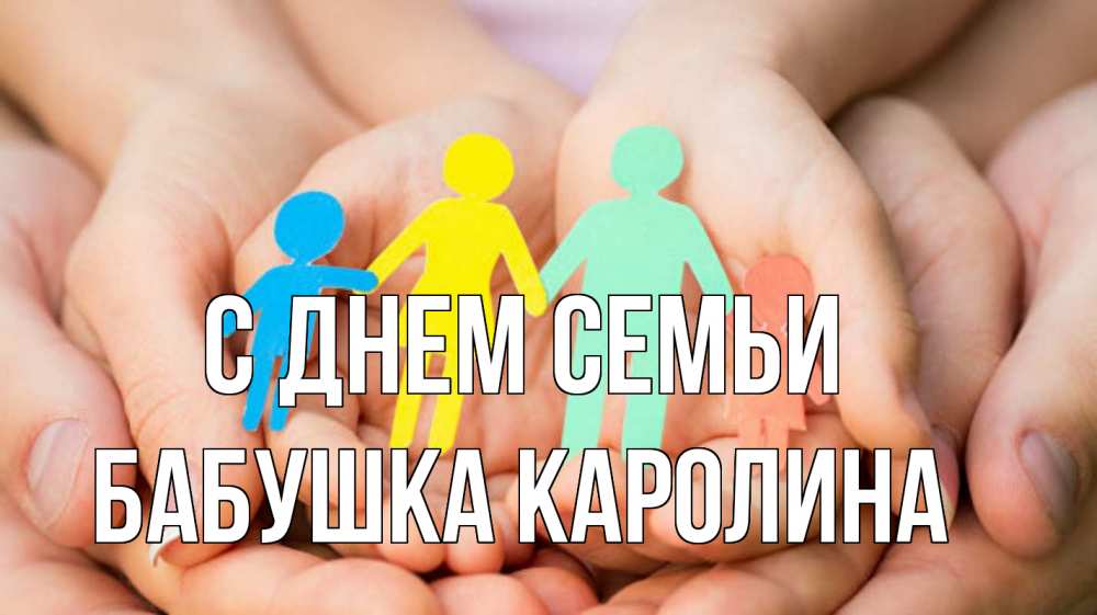 Открытка на каждый день с именем, Бабушка-Каролина С днем семьи Руки, бумага, семья Прикольная открытка с пожеланием онлайн скачать бесплатно 