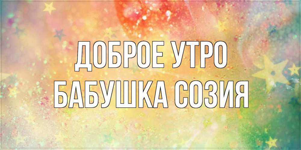 Открытка на каждый день с именем, Бабушка-Созия Доброе утро красивая открытка с пожеланиями добрейшего утра Прикольная открытка с пожеланием онлайн скачать бесплатно 