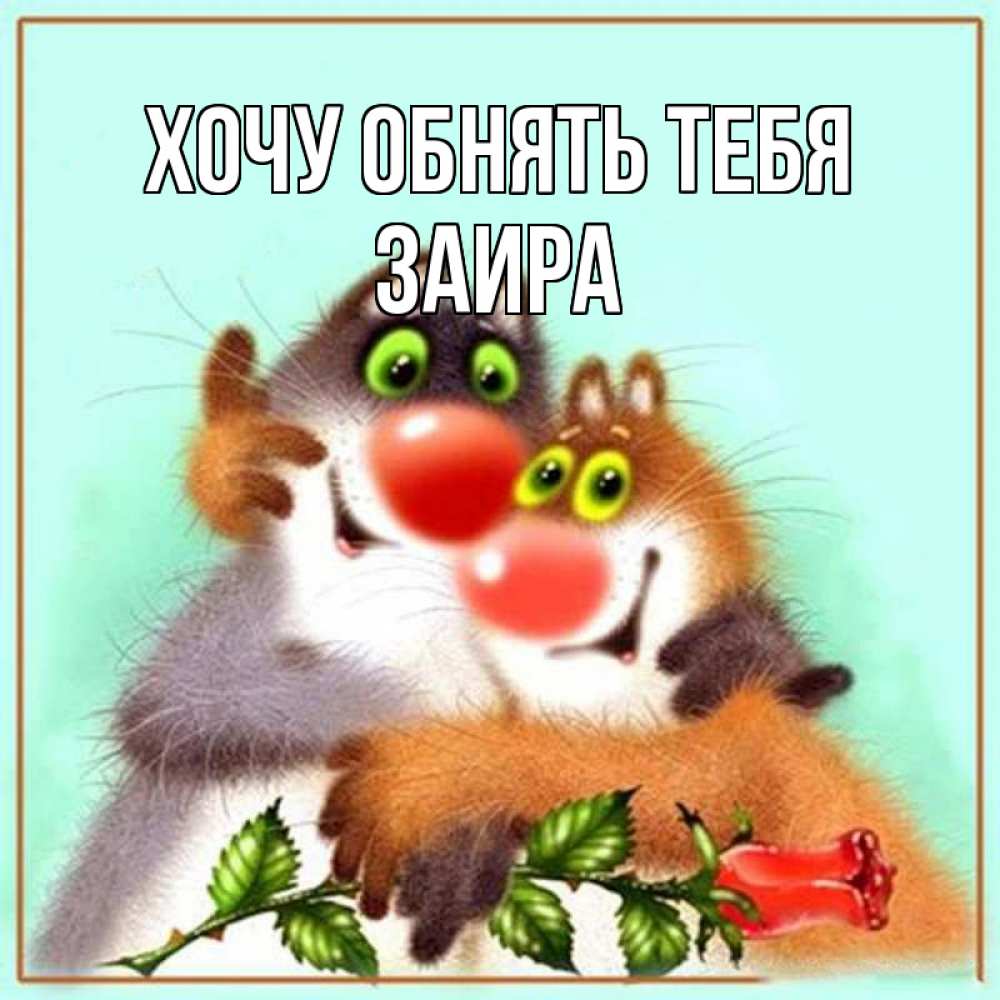 Открытка на каждый день с именем, Заира Хочу обнять тебя роза и мышки Прикольная открытка с пожеланием онлайн скачать бесплатно 