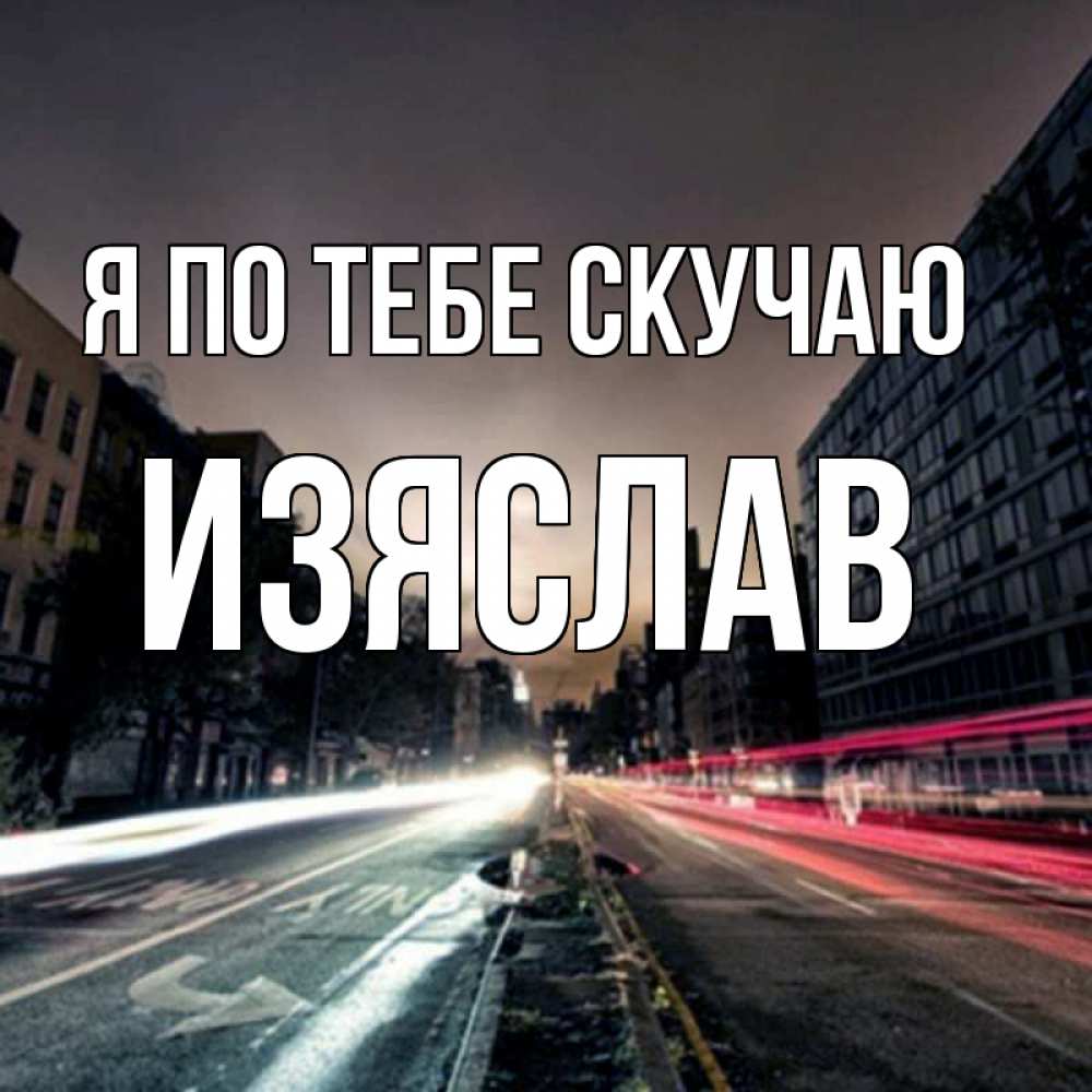 Открытка на каждый день с именем, Изяслав Я по тебе скучаю приезжай Прикольная открытка с пожеланием онлайн скачать бесплатно 