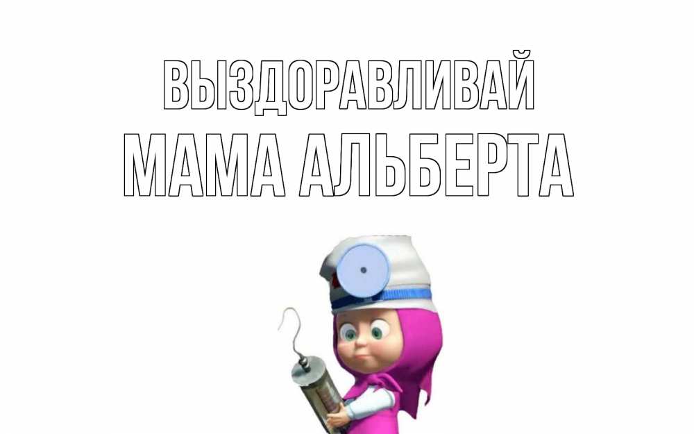 Открытка на каждый день с именем, Мама-Альберта Выздоравливай маша доктор варч Прикольная открытка с пожеланием онлайн скачать бесплатно 