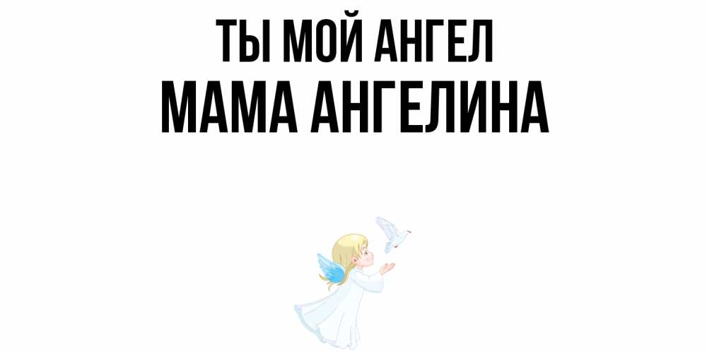 Открытка на каждый день с именем, Мама-Ангелина Ты мой ангел ангел, голубь Прикольная открытка с пожеланием онлайн скачать бесплатно 