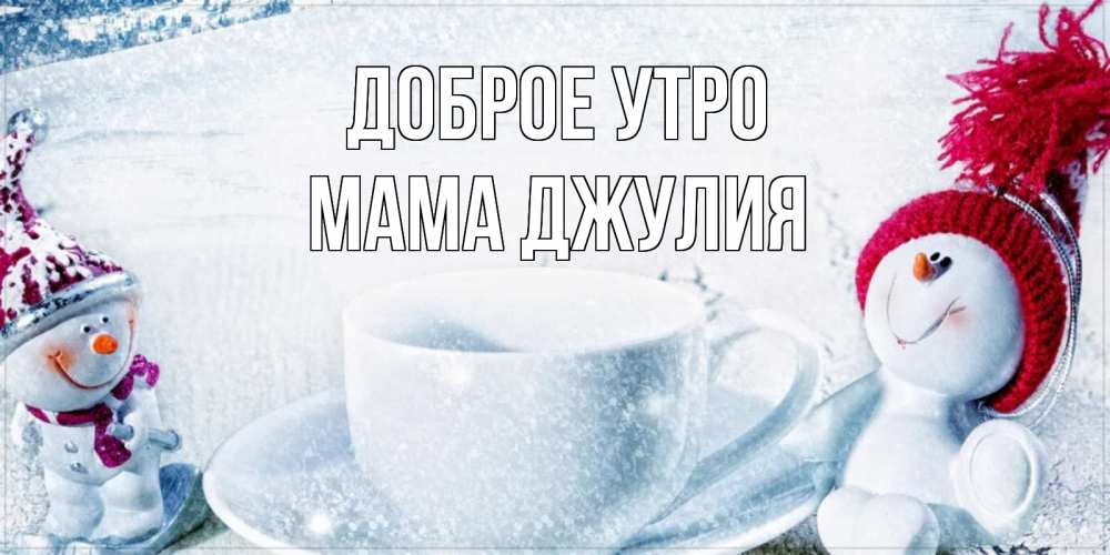Открытка на каждый день с именем, Мама-Джулия Доброе утро чаша замерзшая Прикольная открытка с пожеланием онлайн скачать бесплатно 