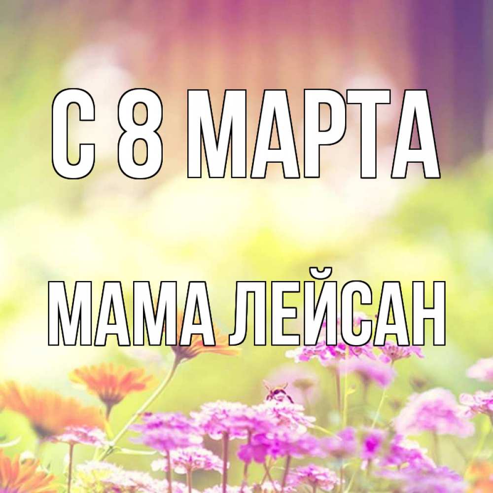 Открытка на каждый день с именем, Мама-Лейсан С 8 МАРТА цветы весна Прикольная открытка с пожеланием онлайн скачать бесплатно 