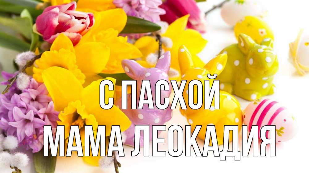 Открытка на каждый день с именем, Мама-Леокадия С пасхой цветы, пасха Прикольная открытка с пожеланием онлайн скачать бесплатно 