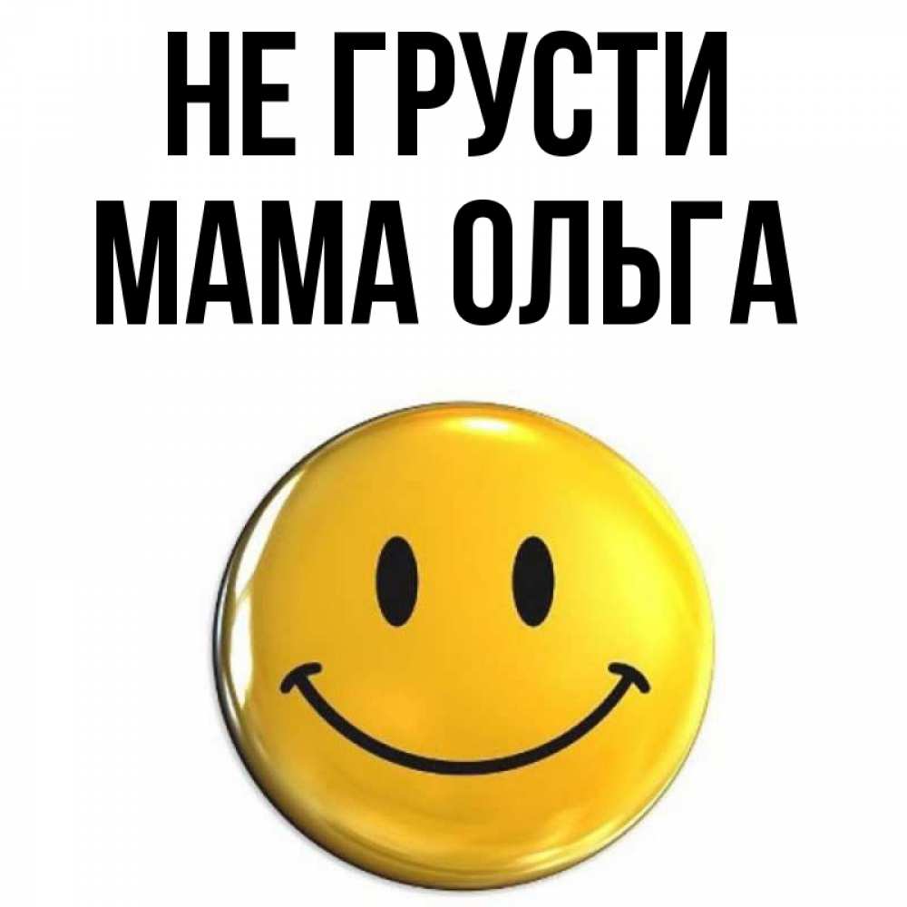 Открытка на каждый день с именем, Мама-Ольга Не грусти триде смайл Прикольная открытка с пожеланием онлайн скачать бесплатно 