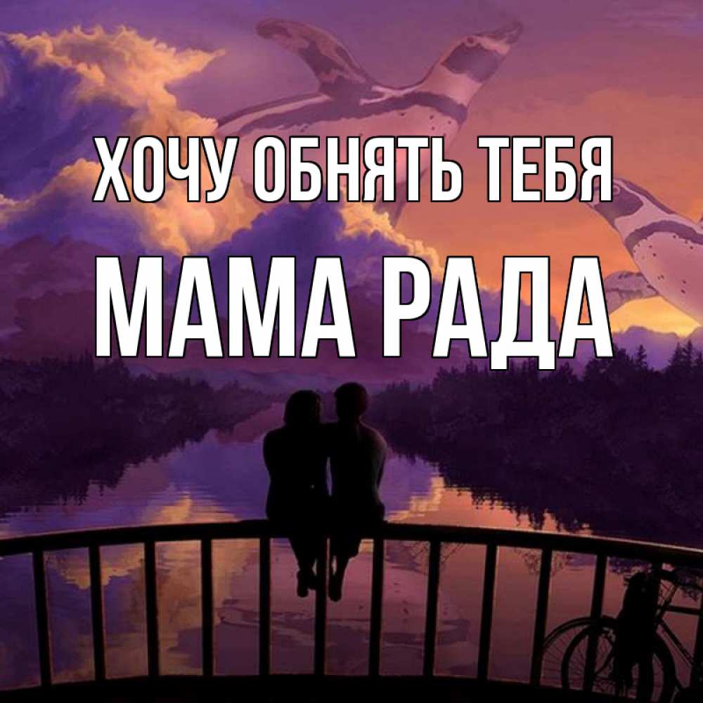 Открытка на каждый день с именем, Мама-Рада Хочу обнять тебя парочка сидит на мосте или на набережной Прикольная открытка с пожеланием онлайн скачать бесплатно 
