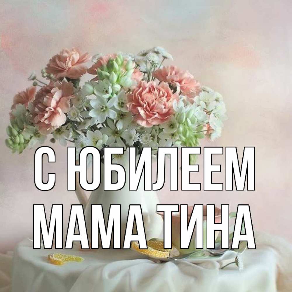 Открытка на каждый день с именем, Мама-Тина С юбилеем с цветами Прикольная открытка с пожеланием онлайн скачать бесплатно 