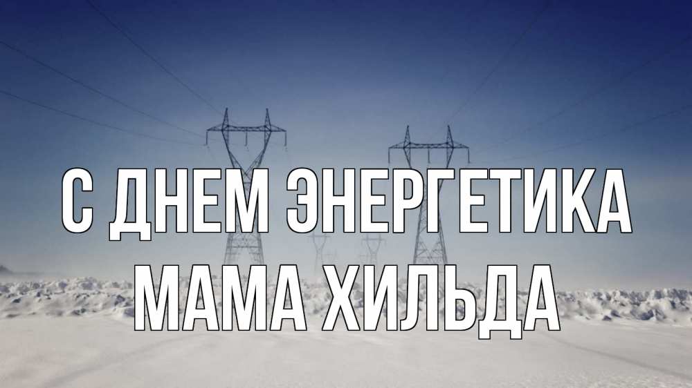Открытка на каждый день с именем, Мама-Хильда С днем энергетика снег зима Прикольная открытка с пожеланием онлайн скачать бесплатно 