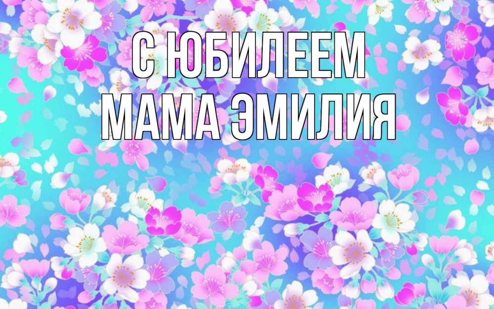 Открытка на каждый день с именем, Мама-Эмилия С юбилеем открытка с заливкой Прикольная открытка с пожеланием онлайн скачать бесплатно 