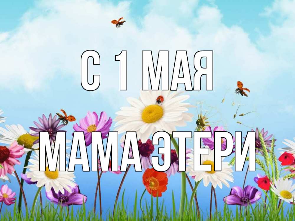Открытка на каждый день с именем, Мама-Этери С 1 мая С 1 мая Прикольная открытка с пожеланием онлайн скачать бесплатно 
