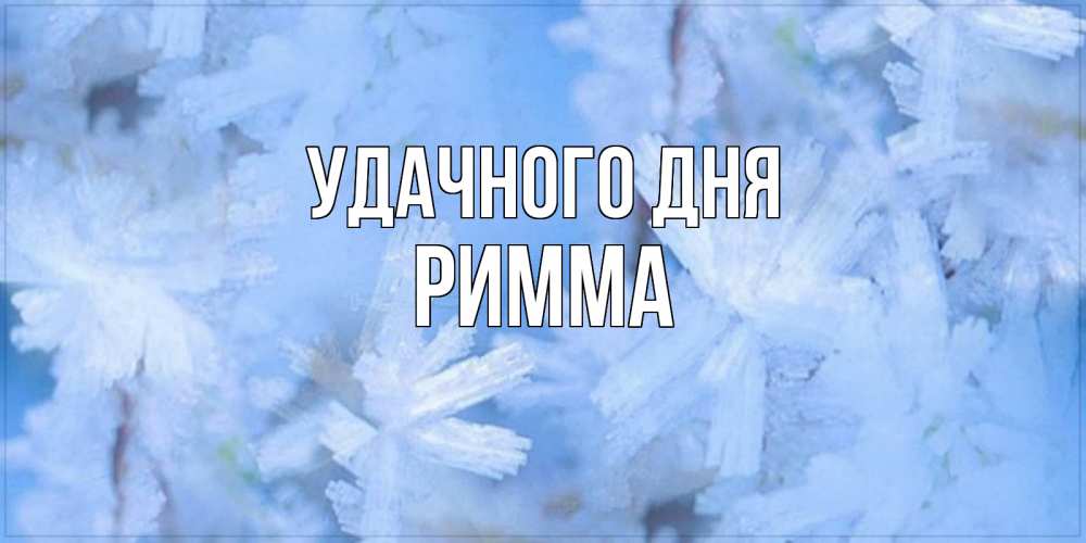 Открытка на каждый день с именем, Римма Удачного дня открытка на зимний день Прикольная открытка с пожеланием онлайн скачать бесплатно 