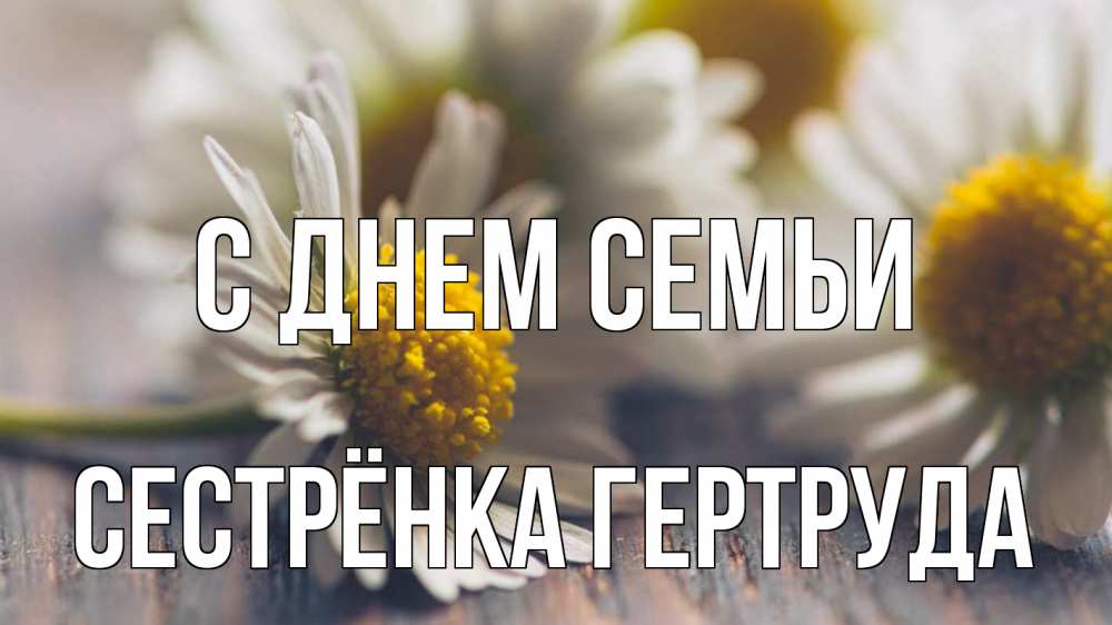 Открытка на каждый день с именем, Сестрёнка-Гертруда С днем семьи с днем семьи Прикольная открытка с пожеланием онлайн скачать бесплатно 