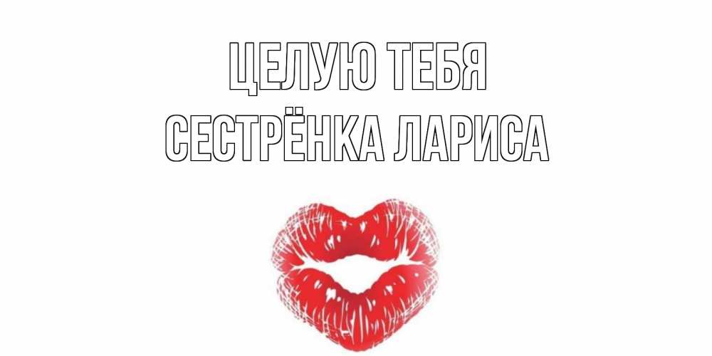 Открытка на каждый день с именем, Сестрёнка-Лариса Целую тебя поцелуй Прикольная открытка с пожеланием онлайн скачать бесплатно 
