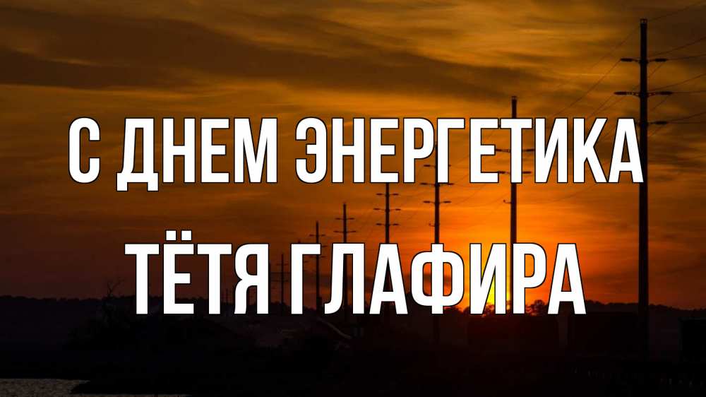 Открытка на каждый день с именем, Тётя-Глафира С днем энергетика столбы провода закат Прикольная открытка с пожеланием онлайн скачать бесплатно 