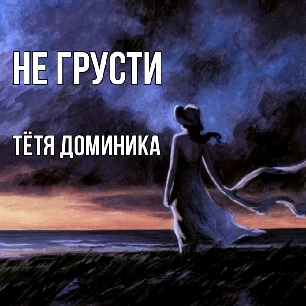 Открытка на каждый день с именем, Тётя-Доминика Не грусти картина Прикольная открытка с пожеланием онлайн скачать бесплатно 