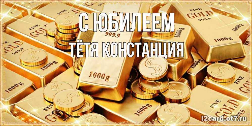 Открытка на каждый день с именем, Тётя-Констанция С юбилеем золотые слитки и золотые монеты на открытке Прикольная открытка с пожеланием онлайн скачать бесплатно 