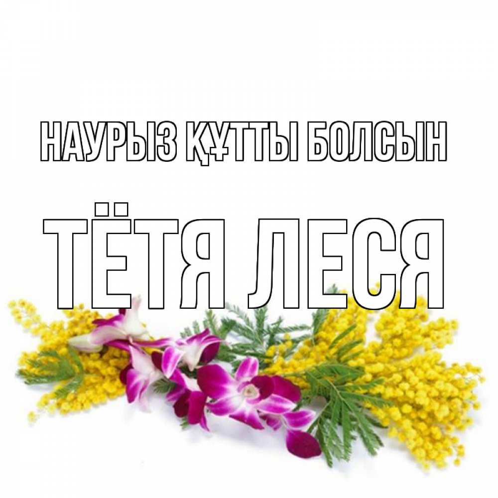 Открытка на каждый день с именем, Тётя-Леся Наурыз құтты болсын открытка  наурыз с цветами  1 Прикольная открытка с пожеланием онлайн скачать бесплатно 