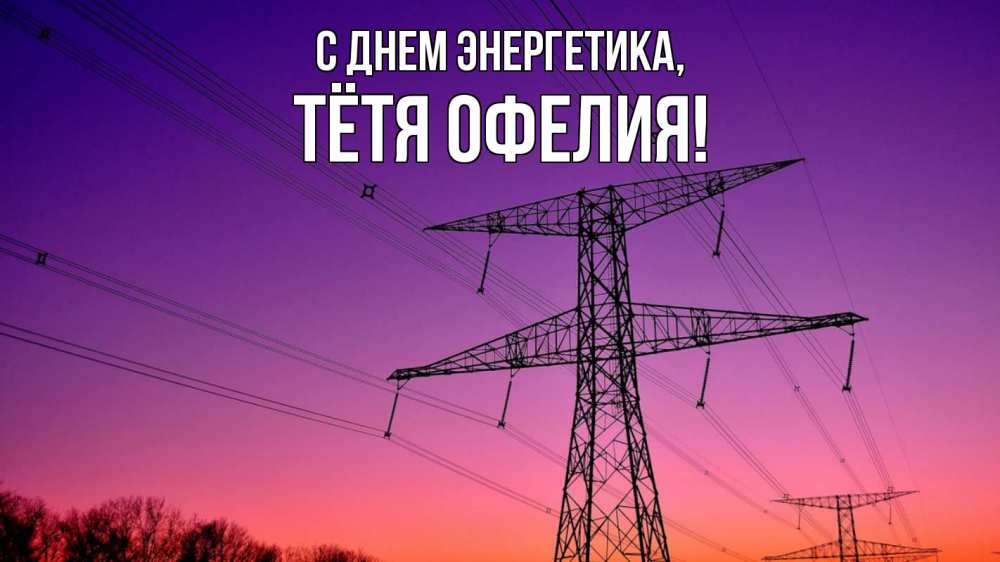 Открытка на каждый день с именем, Тётя-Офелия С днем энергетика закат лэп Прикольная открытка с пожеланием онлайн скачать бесплатно 